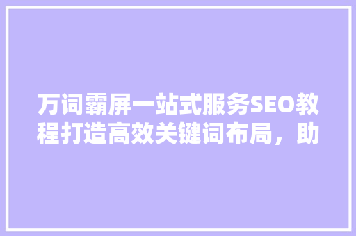 万词霸屏一站式服务SEO教程打造高效关键词布局，助力网站流量翻倍