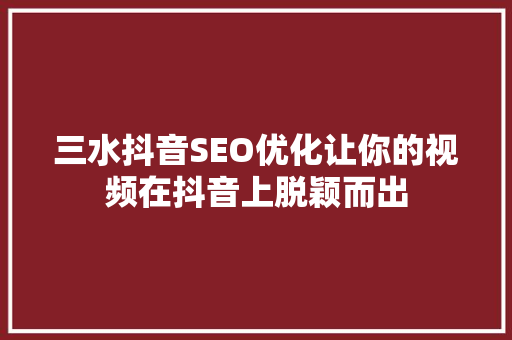 三水抖音SEO优化让你的视频在抖音上脱颖而出