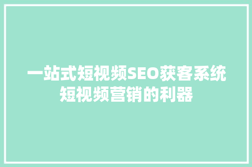 一站式短视频SEO获客系统短视频营销的利器