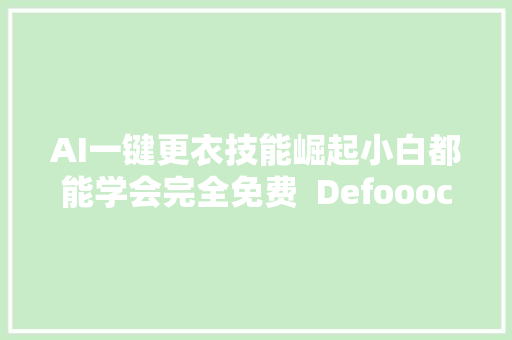 AI一键更衣技能崛起小白都能学会完全免费  Defooocus 完整传授教化