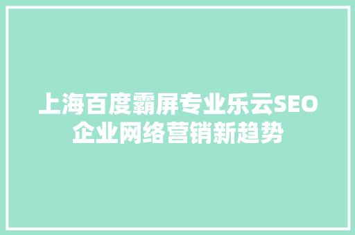 上海百度霸屏专业乐云SEO企业网络营销新趋势