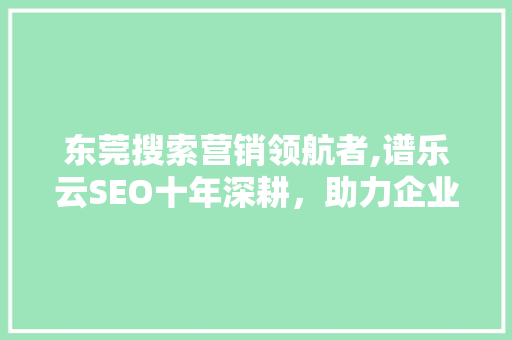 东莞搜索营销领航者,谱乐云SEO十年深耕，助力企业腾飞