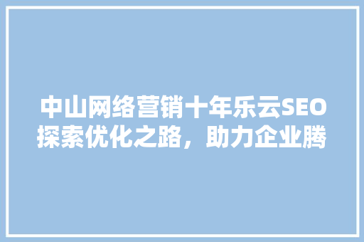 中山网络营销十年乐云SEO探索优化之路，助力企业腾飞