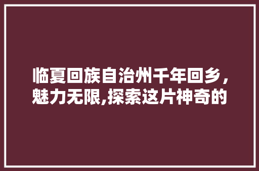 临夏回族自治州千年回乡，魅力无限,探索这片神奇的土地
