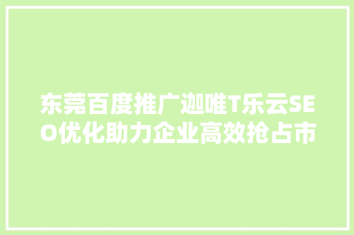 东莞百度推广迦唯T乐云SEO优化助力企业高效抢占市场先机