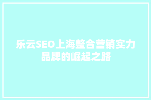 乐云SEO上海整合营销实力品牌的崛起之路