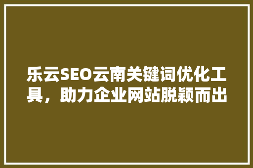 乐云SEO云南关键词优化工具，助力企业网站脱颖而出