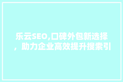 乐云SEO,口碑外包新选择，助力企业高效提升搜索引擎排名
