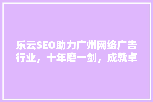 乐云SEO助力广州网络广告行业，十年磨一剑，成就卓越品质