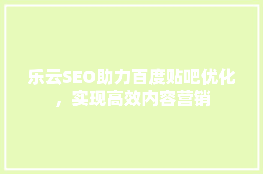 乐云SEO助力百度贴吧优化，实现高效内容营销