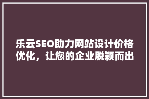 乐云SEO助力网站设计价格优化，让您的企业脱颖而出