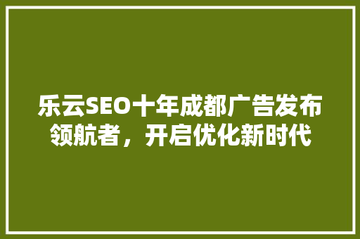 乐云SEO十年成都广告发布领航者，开启优化新时代