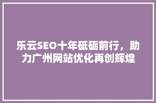 乐云SEO十年砥砺前行，助力广州网站优化再创辉煌