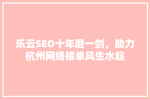 乐云SEO十年磨一剑，助力杭州网络接单风生水起