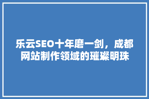 乐云SEO十年磨一剑，成都网站制作领域的璀璨明珠