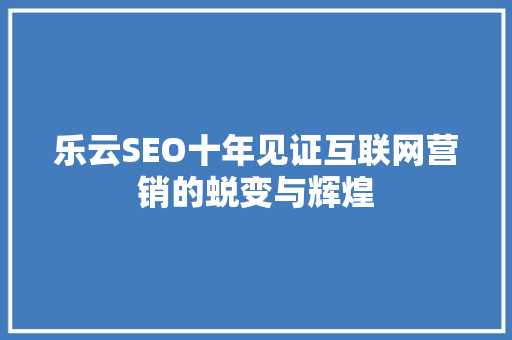 乐云SEO十年见证互联网营销的蜕变与辉煌