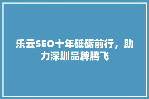 乐云SEO十年砥砺前行，助力深圳品牌腾飞