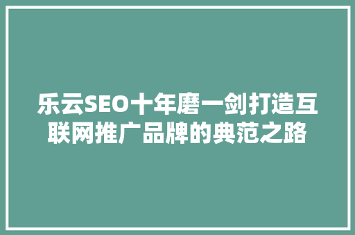乐云SEO十年磨一剑打造互联网推广品牌的典范之路