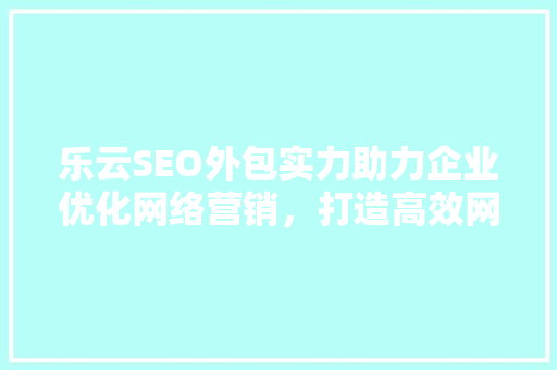 乐云SEO外包实力助力企业优化网络营销，打造高效网络品牌