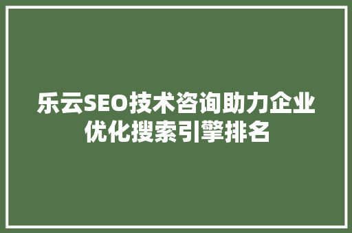 乐云SEO技术咨询助力企业优化搜索引擎排名