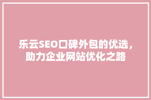 乐云SEO口碑外包的优选，助力企业网站优化之路