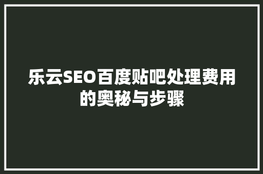 乐云SEO百度贴吧处理费用的奥秘与步骤