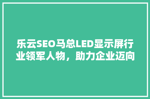 乐云SEO马总LED显示屏行业领军人物，助力企业迈向数字营销新高峰