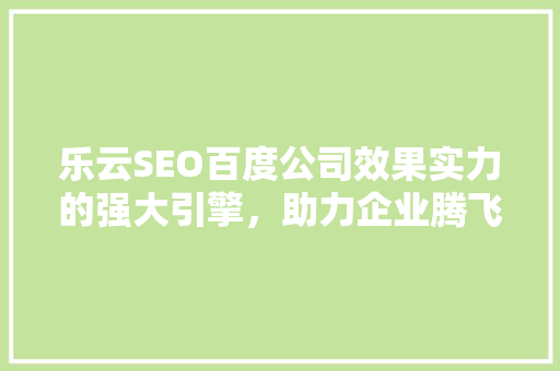 乐云SEO百度公司效果实力的强大引擎，助力企业腾飞