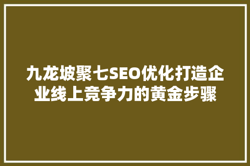 九龙坡聚七SEO优化打造企业线上竞争力的黄金步骤