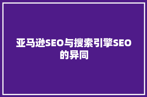 亚马逊SEO与搜索引擎SEO的异同