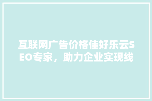 互联网广告价格佳好乐云SEO专家，助力企业实现线上营销新突破