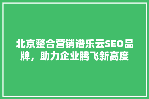 北京整合营销谱乐云SEO品牌，助力企业腾飞新高度
