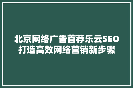 北京网络广告首荐乐云SEO打造高效网络营销新步骤