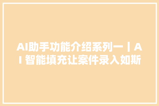 AI助手功能介绍系列一丨AI 智能填充让案件录入如斯简单