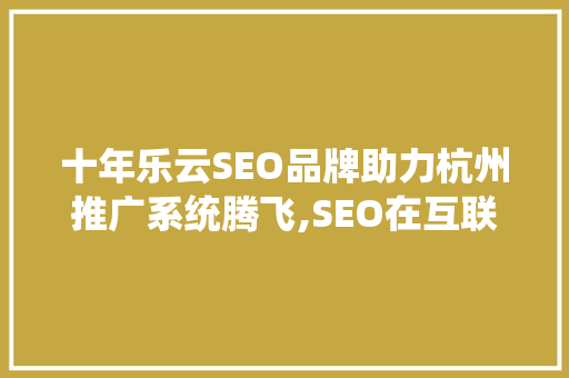 十年乐云SEO品牌助力杭州推广系统腾飞,SEO在互联网营销中的关键作用