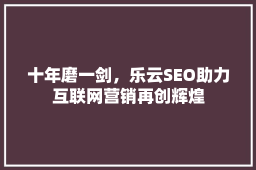 十年磨一剑，乐云SEO助力互联网营销再创辉煌