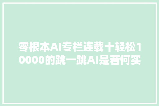 零根本AI专栏连载十轻松10000的跳一跳AI是若何实现的