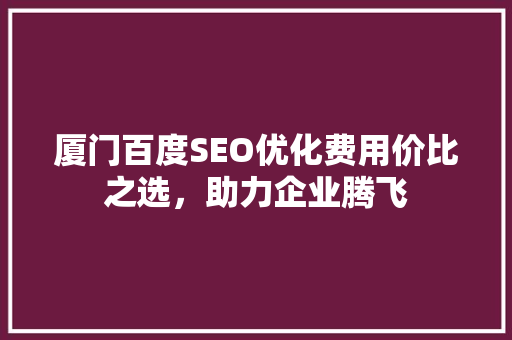 厦门百度SEO优化费用价比之选，助力企业腾飞