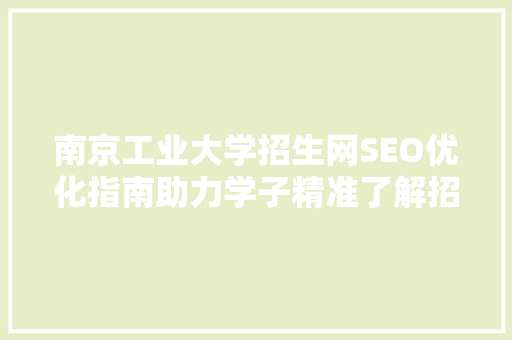 南京工业大学招生网SEO优化指南助力学子精准了解招生信息