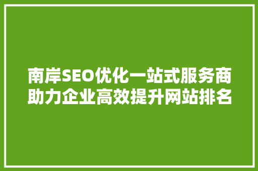 南岸SEO优化一站式服务商助力企业高效提升网站排名，打造品牌影响力