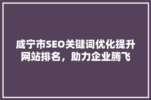 咸宁市SEO关键词优化提升网站排名，助力企业腾飞
