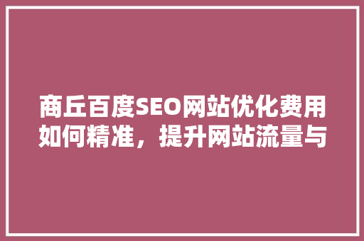 商丘百度SEO网站优化费用如何精准，提升网站流量与转化率