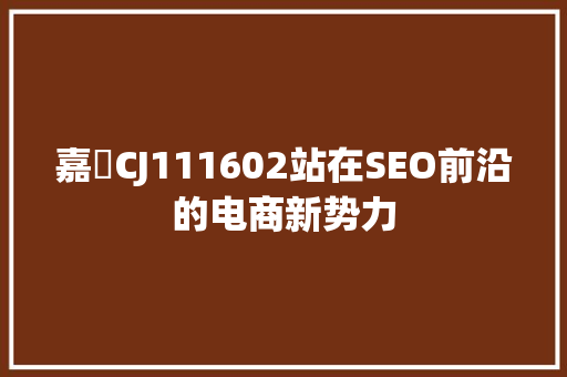 嘉喴CJ111602站在SEO前沿的电商新势力