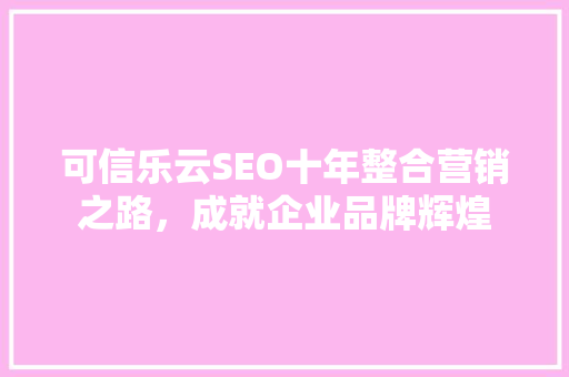 可信乐云SEO十年整合营销之路，成就企业品牌辉煌