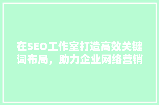 在SEO工作室打造高效关键词布局，助力企业网络营销腾飞