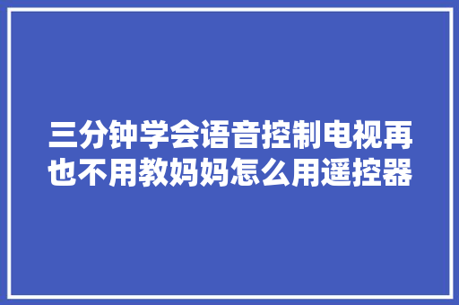 三分钟学会语音控制电视再也不用教妈妈怎么用遥控器了