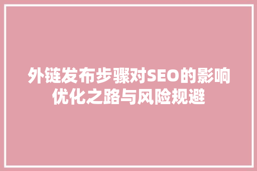 外链发布步骤对SEO的影响优化之路与风险规避