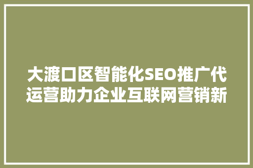 大渡口区智能化SEO推广代运营助力企业互联网营销新突破