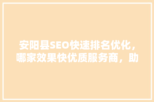 安阳县SEO快速排名优化，哪家效果快优质服务商，助您轻松登上搜索引擎前列