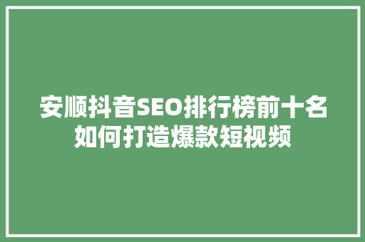 安顺抖音SEO排行榜前十名如何打造爆款短视频